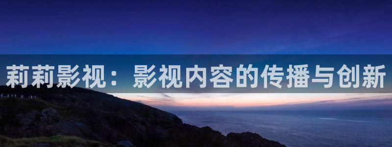 木瓜电影网伦理：莉莉影视：影视内容的传播与创新