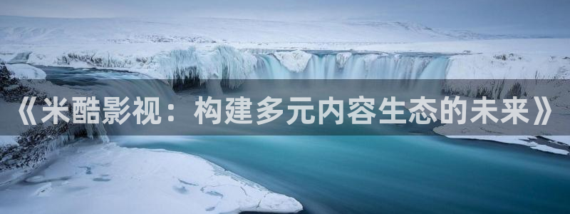 木瓜福利电影：《米酷影视：构建多元内容生态的未来》